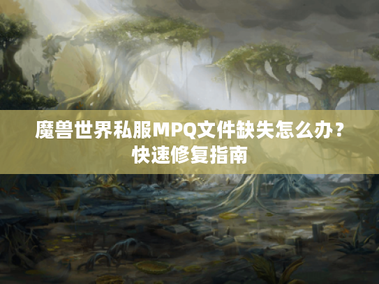 魔兽世界私服MPQ文件缺失怎么办?快速修复指南 魔兽世界私服MPQ文件缺失怎么办?快速修复指南