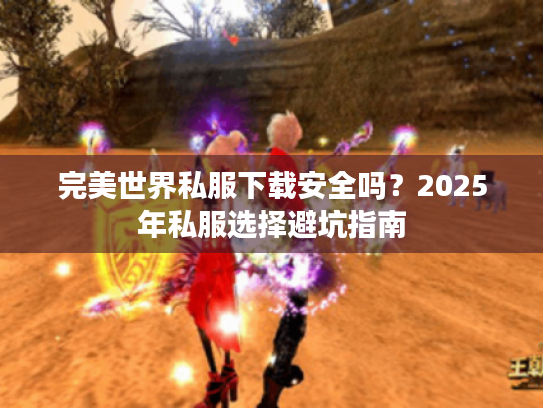 完美世界私服下载安全吗?2025年私服选择避坑指南 完美世界私服下载安全吗?2025年私服选择避坑指南