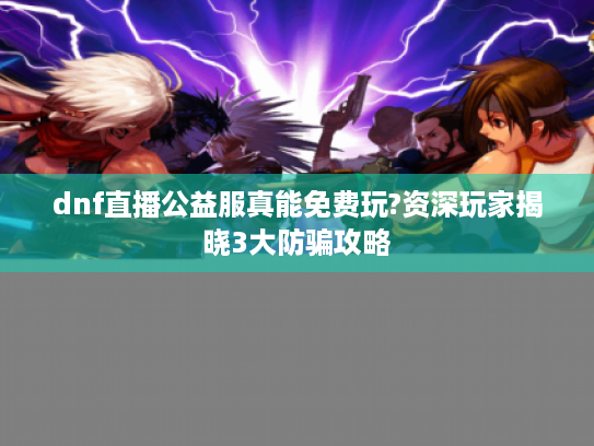 dnf直播公益服真能免费玩?资深玩家揭晓3大防骗攻略