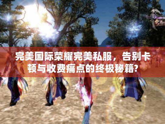 完美国际荣耀完美私服,告别卡顿与收费痛点的终极秘籍? 完美国际荣耀完美私服,告别卡顿与收费痛点的终极秘籍?