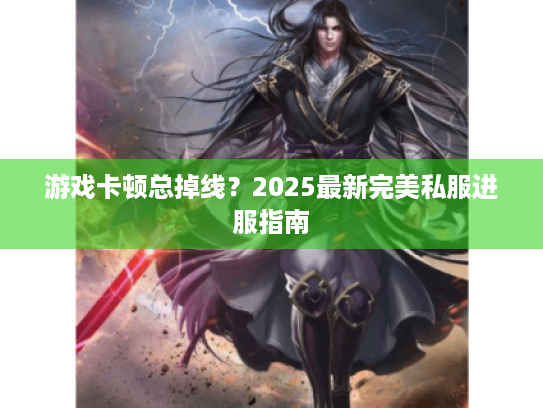 游戏卡顿总掉线？2025最新完美私服进服指南