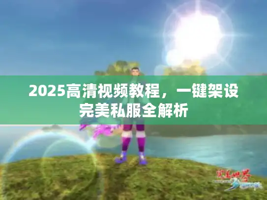 2025高清视频教程,一键架设完美私服全解析 2025高清视频教程,一键架设完美私服全解析