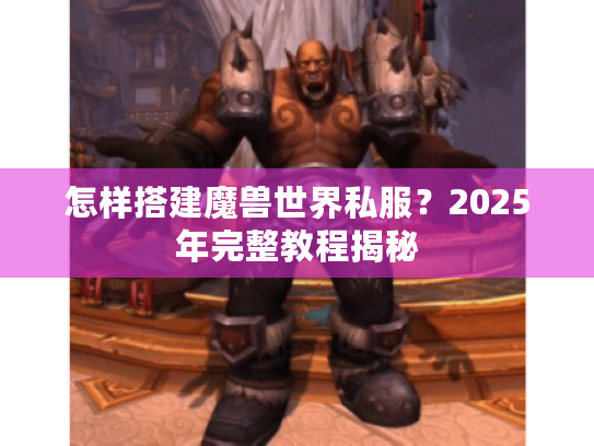 怎样搭建魔兽世界私服?2025年完整教程揭秘 怎样搭建魔兽世界私服?2025年完整教程揭秘