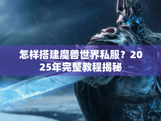 怎样搭建魔兽世界私服?2025年完整教程揭秘 怎样搭建魔兽世界私服?2025年完整教程揭秘