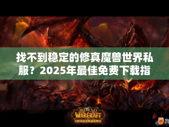 找不到稳定的修真魔兽世界私服?2025年最佳免费下载指南 找不到稳定的修真魔兽世界私服?2025年最佳免费下载指南