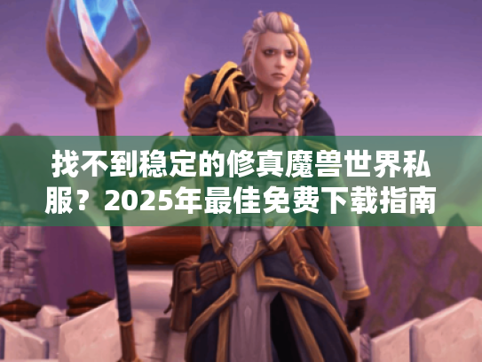找不到稳定的修真魔兽世界私服?2025年最佳免费下载指南 找不到稳定的修真魔兽世界私服?2025年最佳免费下载指南