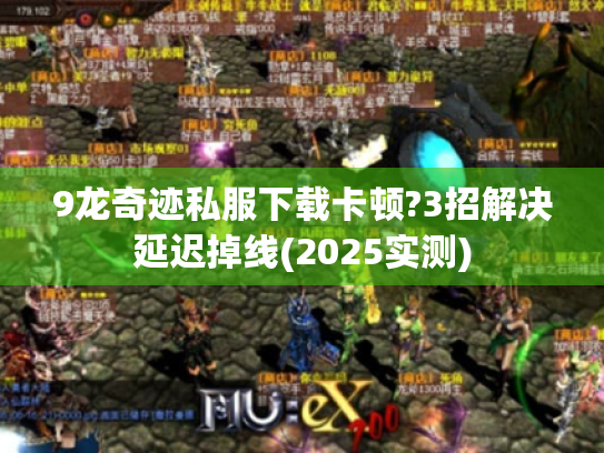 9龙奇迹私服下载卡顿?3招解决延迟掉线(2025实测) 9龙奇迹私服下载卡顿?3招解决延迟掉线(2025实测)