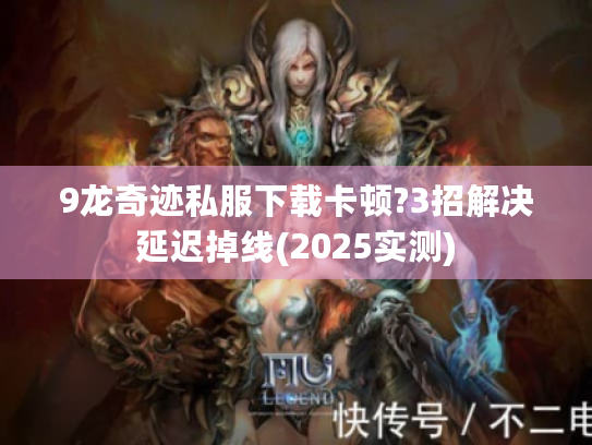 9龙奇迹私服下载卡顿?3招解决延迟掉线(2025实测) 9龙奇迹私服下载卡顿?3招解决延迟掉线(2025实测)