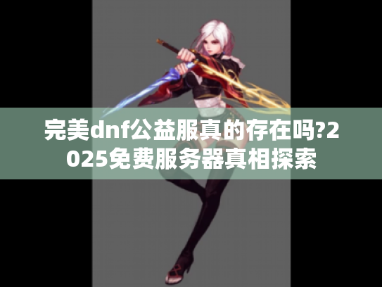 完美dnf公益服真的存在吗?2025免费服务器真相探索 完美dnf公益服真的存在吗?2025免费服务器真相探索