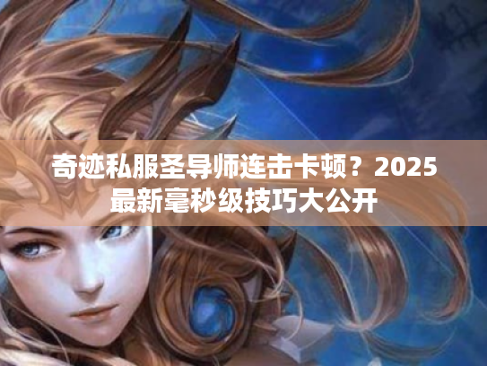 奇迹私服圣导师连击卡顿?2025最新毫秒级技巧大公开 奇迹私服圣导师连击卡顿?2025最新毫秒级技巧大公开