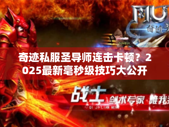 奇迹私服圣导师连击卡顿?2025最新毫秒级技巧大公开 奇迹私服圣导师连击卡顿?2025最新毫秒级技巧大公开