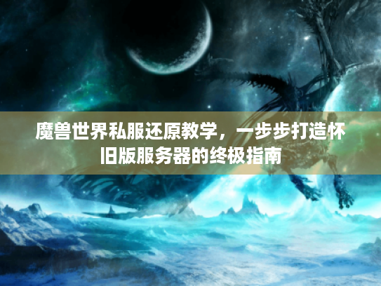 魔兽世界私服还原教学,一步步打造怀旧版服务器的终极指南 魔兽世界私服还原教学,一步步打造怀旧版服务器的终极指南