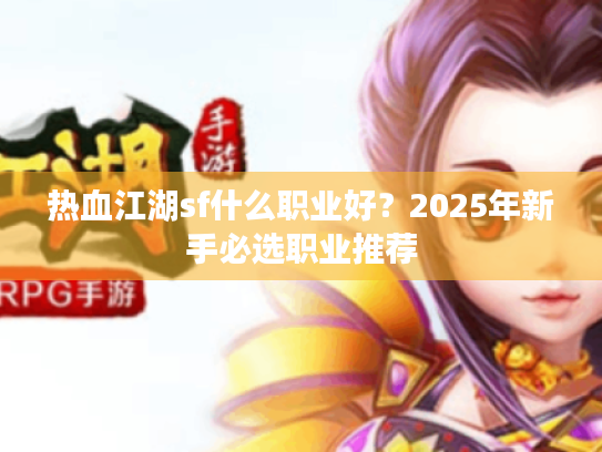 热血江湖sf什么职业好?2025年新手必选职业推荐 热血江湖sf什么职业好?2025年新手必选职业推荐
