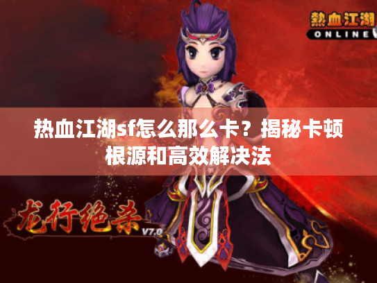 热血江湖sf怎么那么卡?揭秘卡顿根源和高效解决法 热血江湖sf怎么那么卡?揭秘卡顿根源和高效解决法