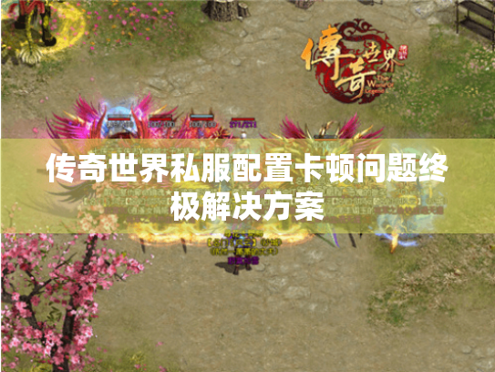 传奇世界私服配置卡顿问题终极解决方案
