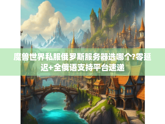 魔兽世界私服俄罗斯服务器选哪个?零延迟+全俄语支持平台速递 魔兽世界私服俄罗斯服务器选哪个?零延迟+全俄语支持平台速递