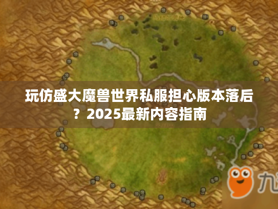 玩仿盛大魔兽世界私服担心版本落后?2025最新内容指南 玩仿盛大魔兽世界私服担心版本落后?2025最新内容指南