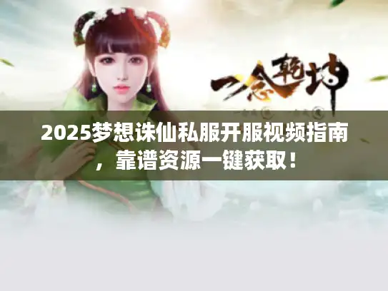 2025梦想诛仙私服开服视频指南，靠谱资源一键获取！