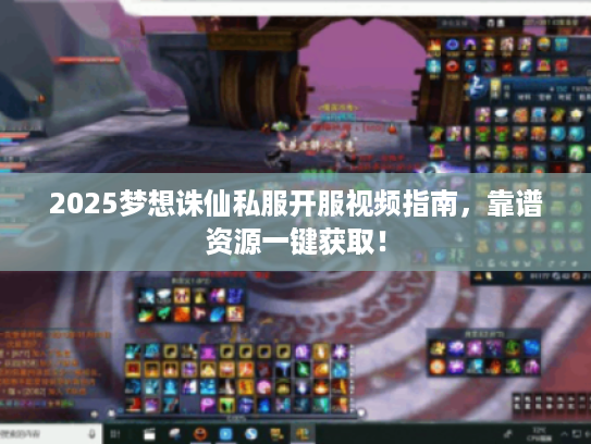 2025梦想诛仙私服开服视频指南，靠谱资源一键获取！