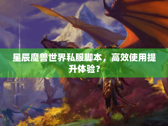 星辰魔兽世界私服脚本,高效使用提升体验? 星辰魔兽世界私服脚本,高效使用提升体验?