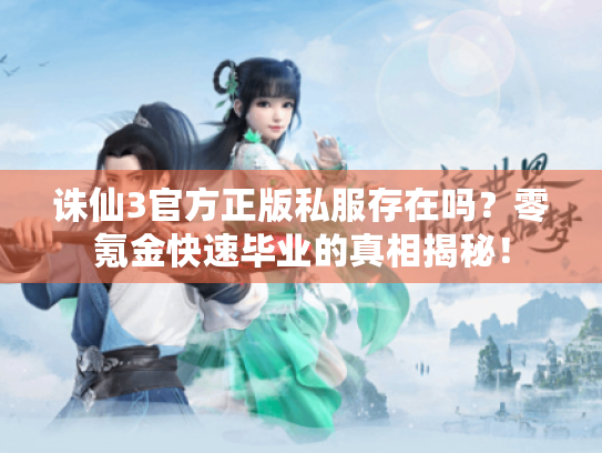 诛仙3官方正版私服存在吗?零氪金快速毕业的真相揭秘! 诛仙3官方正版私服存在吗?零氪金快速毕业的真相揭秘!