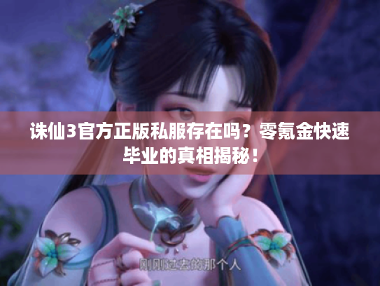 诛仙3官方正版私服存在吗?零氪金快速毕业的真相揭秘! 诛仙3官方正版私服存在吗?零氪金快速毕业的真相揭秘!