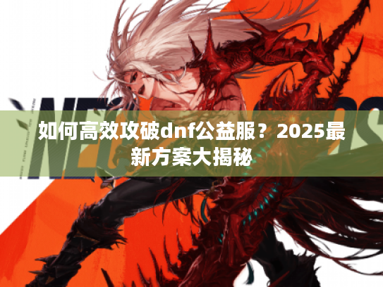 如何高效攻破dnf公益服？2025最新方案大揭秘
