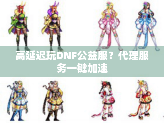 高延迟玩DNF公益服?代理服务一键加速 高延迟玩DNF公益服?代理服务一键加速