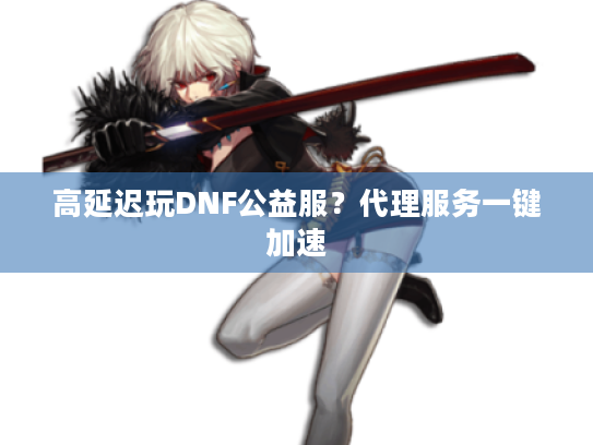 高延迟玩DNF公益服?代理服务一键加速 高延迟玩DNF公益服?代理服务一键加速
