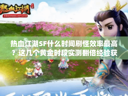 热血江湖SF什么时间刷怪效率最高?这几个黄金时段实测翻倍经验获取 热血江湖SF什么时间刷怪效率最高?这几个黄金时段实测翻倍经验获取