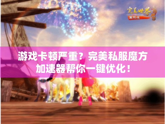 游戏卡顿严重?完美私服魔方加速器帮你一键优化! 游戏卡顿严重?完美私服魔方加速器帮你一键优化!