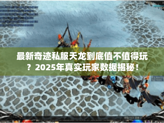 最新奇迹私服天龙到底值不值得玩?2025年真实玩家数据揭秘! 最新奇迹私服天龙到底值不值得玩?2025年真实玩家数据揭秘!