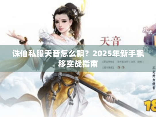 诛仙私服天音怎么飘?2025年新手飘移实战指南 诛仙私服天音怎么飘?2025年新手飘移实战指南