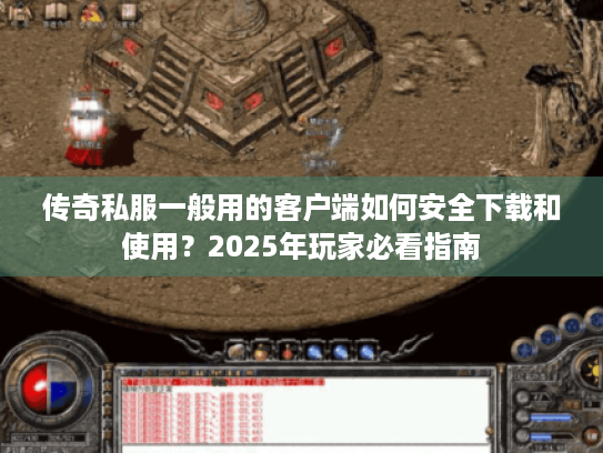 传奇私服一般用的客户端如何安全下载和使用?2025年玩家必看指南 传奇私服一般用的客户端如何安全下载和使用?2025年玩家必看指南