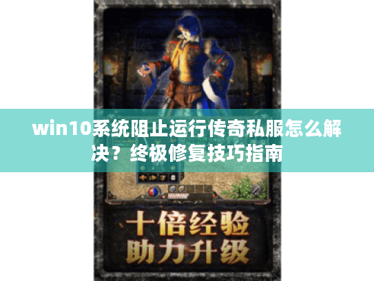 win10系统阻止运行传奇私服怎么解决?终极修复技巧指南 win10系统阻止运行传奇私服怎么解决?终极修复技巧指南
