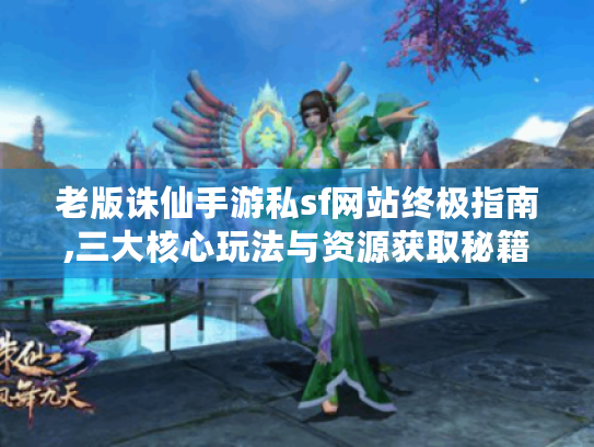老版诛仙手游私sf网站终极指南,三大核心玩法与资源获取秘籍 老版诛仙手游私sf网站终极指南,三大核心玩法与资源获取秘籍