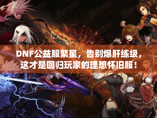 DNF公益服繁星,告别爆肝练级,这才是回归玩家的理想怀旧服! DNF公益服繁星,告别爆肝练级,这才是回归玩家的理想怀旧服!