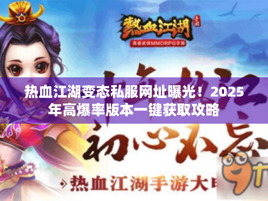 热血江湖变态私服网址曝光!2025年高爆率版本一键获取攻略 热血江湖变态私服网址曝光!2025年高爆率版本一键获取攻略