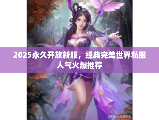 2025永久开放新服,经典完美世界私服人气火爆推荐 2025永久开放新服,经典完美世界私服人气火爆推荐
