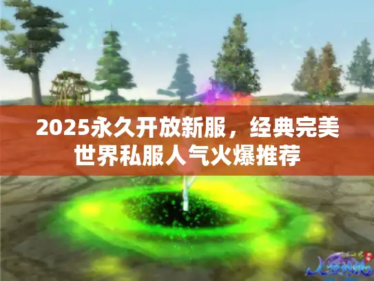 2025永久开放新服,经典完美世界私服人气火爆推荐 2025永久开放新服,经典完美世界私服人气火爆推荐