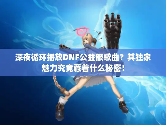 深夜循环播放DNF公益服歌曲?其独家魅力究竟藏着什么秘密! 深夜循环播放DNF公益服歌曲?其独家魅力究竟藏着什么秘密!