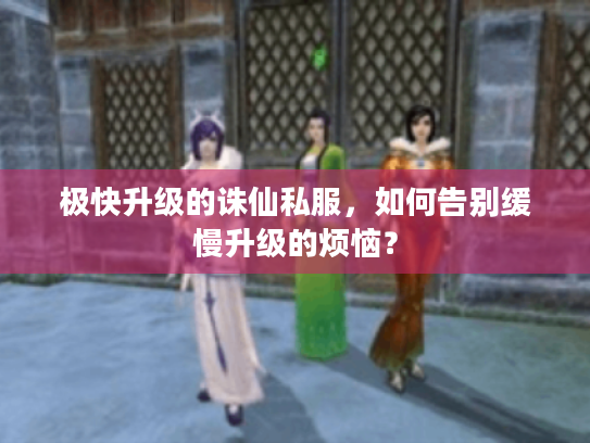 极快升级的诛仙私服,如何告别缓慢升级的烦恼? 极快升级的诛仙私服,如何告别缓慢升级的烦恼?