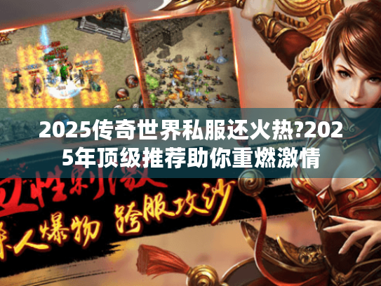 2025传奇世界私服还火热?2025年顶级推荐助你重燃激情 2025传奇世界私服还火热?2025年顶级推荐助你重燃激情