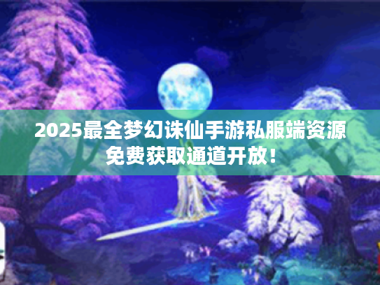 2025最全梦幻诛仙手游私服端资源免费获取通道开放! 2025最全梦幻诛仙手游私服端资源免费获取通道开放!