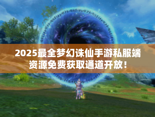 2025最全梦幻诛仙手游私服端资源免费获取通道开放! 2025最全梦幻诛仙手游私服端资源免费获取通道开放!