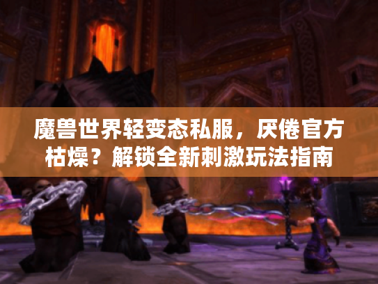魔兽世界轻变态私服,厌倦官方枯燥?解锁全新刺激玩法指南 魔兽世界轻变态私服,厌倦官方枯燥?解锁全新刺激玩法指南