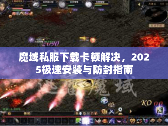 魔域私服下载卡顿解决，2025极速安装与防封指南