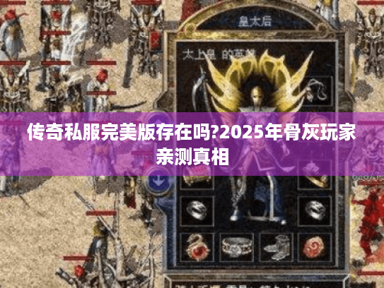 传奇私服完美版存在吗?2025年骨灰玩家亲测真相