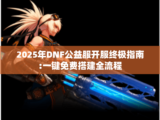 2025年DNF公益服开服终极指南:一键免费搭建全流程