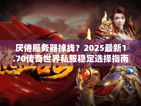 厌倦服务器掉线？2025最新1.70传奇世界私服稳定选择指南